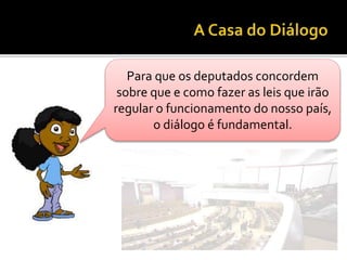 Para que os deputados concordem
sobre que e como fazer as leis que irão
regular o funcionamento do nosso país,
o diálogo é fundamental.
 