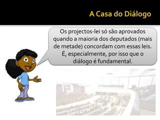 Os projectos-lei só são aprovados
quando a maioria dos deputados (mais
de metade) concordam com essas leis.
É, especialmente, por isso que o
diálogo é fundamental.
 