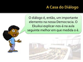 O diálogo é, então, um importante
elemento na nossa Democracia. O
Ekuikui explicar-nos-á na aula
seguinte melhor em que medida o é.
 