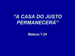 “A CASA DO JUSTO
PERMANECERÁ”
Mateus 7.24
 