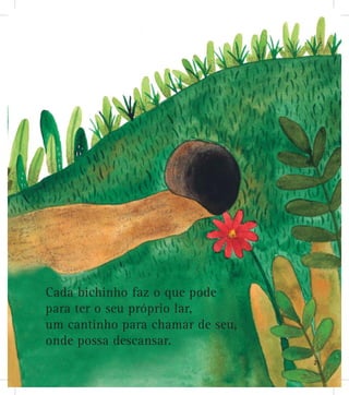 Cada bichinho faz o que pode
para ter o seu próprio lar,
um cantinho para chamar de seu,
onde possa descansar.
21
 