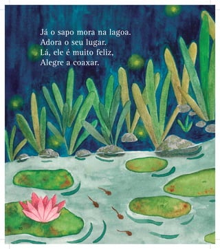 Já o sapo mora na lagoa.
Adora o seu lugar.
Lá, ele é muito feliz,
Alegre a coaxar.
10
 