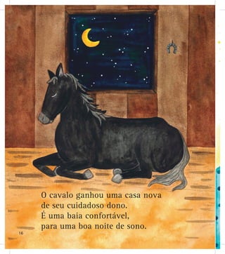 O cavalo ganhou uma casa nova
de seu cuidadoso dono.
É uma baia confortável,
para uma boa noite de sono.
16
 