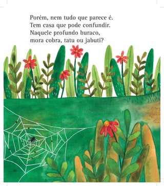 Porém, nem tudo que parece é.
Tem casa que pode confundir.
Naquele profundo buraco,
mora cobra, tatu ou jabuti?
20
 