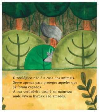 O zoológico não é a casa dos animais.
Serve apenas para proteger aqueles que
já foram caçados.
A sua verdadeira casa é na natureza
onde vivem livres e são amados.
23
 