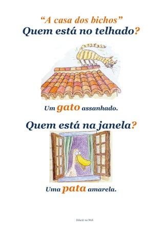 “A casa dos bichos”
Quem está no telhado?




   Um   gato assanhado.
Quem está na janela?




    Uma   pata amarela.

             Educ@ na Web
 