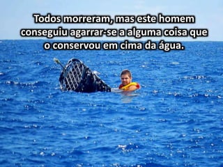 Todos morreram, mas este homem
conseguiu agarrar-se a alguma coisa que
o conservou em cima da água.
 