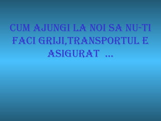 Cum ajungi la noi sa nu-ti faci griji,transportul e asigurat  … 
