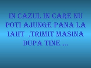 In cazul in care nu poti ajunge pana la iaht  ,trimit masina dupa tine … 