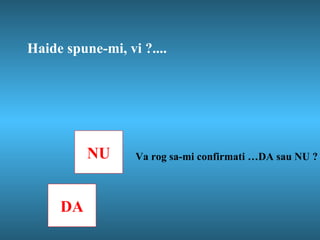 Haide spune-mi, vi  ? .... NU DA Va rog sa-mi confirmati …DA sau NU ? 