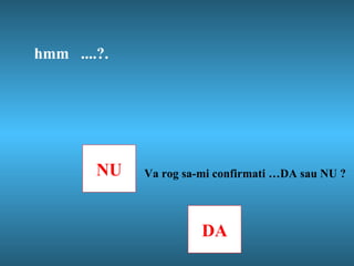 hmm  ....?. NU DA Va rog sa-mi confirmati …DA sau NU ? 