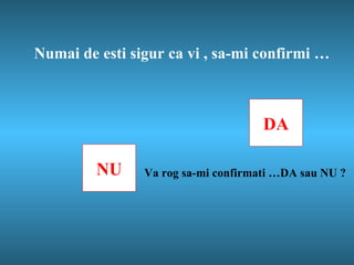 Numai de esti sigur ca vi , sa-mi confirmi …  NU DA Va rog sa-mi confirmati …DA sau NU ? 