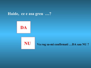 Haide,  ce e asa greu  … ? NU  DA Va rog sa-mi confirmati …DA sau NU ? 