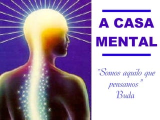 A CASA
MENTAL

“Somos aquilo que
   pensamos”
     Buda
 