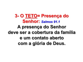 3- O TETO= Presença do
Senhor: Salmos 91.1
A presença do Senhor
deve ser a cobertura da família
e um contato aberto
com a glória de Deus.

 