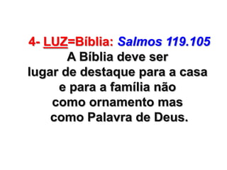 4- LUZ=Bíblia: Salmos 119.105
A Bíblia deve ser
lugar de destaque para a casa
e para a família não
como ornamento mas
como Palavra de Deus.

 