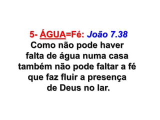 5- ÁGUA=Fé: João 7.38
Como não pode haver
falta de água numa casa
também não pode faltar a fé
que faz fluir a presença
de Deus no lar.

 