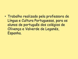 Trabalho realizado pela professora de Língua e Cultura Portuguesas, para os alunos de português dos colégios de Olivença e Valverde de Leganés, Espanha.