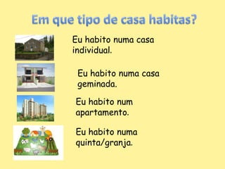 Em que tipo de casa habitas?Eu habito numa casa individual.Eu habito numa casa geminada.Eu habito num apartamento.Eu habito numa quinta/granja.