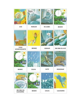 AV Ó             RONCAR      NA CAMA          MANHÃ




       CASA
                         M EN IN O   SO N H A R   EM C IM A D A AV Ó
A C O N C H EG A N T E




     MANHÃ               C H U VA     G ATO         R ES SO N A R




  EM C IM A D O          MANHÃ        C H U VA       CACHORRO
  CACHORRO
 