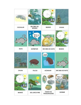 EM C IM A D O
C O C H IL A R
                    M EN IN O




   R ATO           D O R M ITA R        EM C IM A D O G ATO        MANHÃ




                      PU L G A             ACORDAR             EM C IM A D O R ATO




                                           TO D O S O S             D O R M IR
 MANHÃ           SO L /A R C O -ÍR IS
                                         PE R SO N A G E N S
 