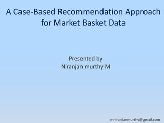 A Case-Based Recommendation Approach
for Market Basket Data
Presented by
Niranjan murthy M
mniranjanmurthy@gmail.com
 