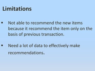 Limitations
 Not able to recommend the new items
because it recommend the item only on the
basis of previous transaction.
 Need a lot of data to effectively make
recommendations.
 