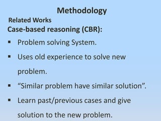 Methodology
Related Works
Case-based reasoning (CBR):
 Problem solving System.
 Uses old experience to solve new
problem.
 “Similar problem have similar solution”.
 Learn past/previous cases and give
solution to the new problem.
 