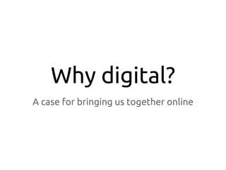 Why digital?
A case for bringing us together online

 