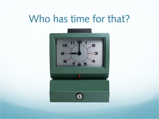 Who has time for that?
 