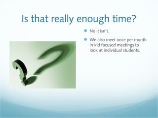 Is that really enough time?
 No it isn’t.
 We also meet once per month
in kid focused meetings to
look at individual students.
 