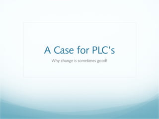 A Case for PLC’s
Why change is sometimes good!
 