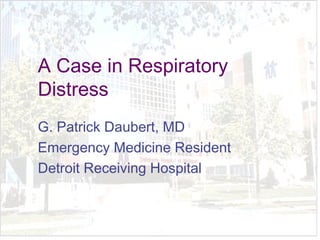 A Case in Respiratory
Distress
G. Patrick Daubert, MD
Emergency Medicine Resident
Detroit Receiving Hospital
 