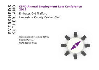 Emirates Old Trafford
Lancashire County Cricket Club
CIPD Annual Employment Law Conference
2019
Presentation by James Boffey
Trainer/Adviser
ACAS North West
 