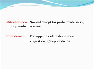 <ul><li>USG abdomen  : Normal except for probe tenderness ; no appendicular mass </li></ul><ul><li>CT abdomen  :  Peri app...