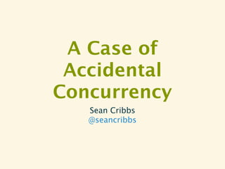 A Case of
 Accidental
Concurrency
   Sean Cribbs
   @seancribbs
 