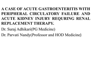 A CASE OF ACUTE GASTROENTERITIS WITH
PERIPHERAL CIRCULATORY FAILURE AND
ACUTE KIDNEY INJURY REQURING RENAL
REPLACEMENT THERAPY.
Dr. Suraj Adhikari(PG Medicine)
Dr. Parvati Nandy(Professor and HOD Medicine)
 