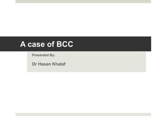 A case of BCC
Presented By:
Dr Hasan Khalaf
 