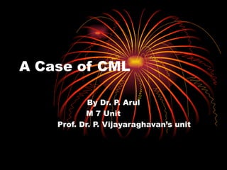 A Case of CML By Dr. P. Arul  M 7 Unit  Prof. Dr. P. Vijayaraghavan’s unit 