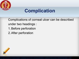 Complication
Complications of corneal ulcer can be described
under two headings :
1.Before perforation
2.After perforation
 
