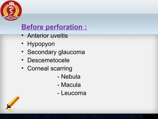 Before perforation :
• Anterior uveitis
• Hypopyon
• Secondary glaucoma
• Descemetocele
• Corneal scarring
- Nebula
- Macula
- Leucoma
 