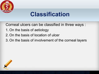 Classification
Corneal ulcers can be classified in three ways :
1. On the basis of aetiology
2. On the basis of location of ulcer
3. On the basis of involvement of the corneal layers
 