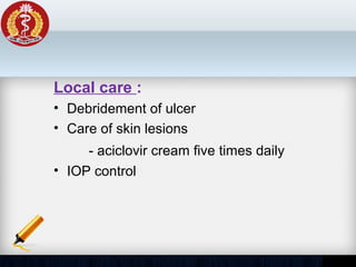 Local care :
• Debridement of ulcer
• Care of skin lesions
- aciclovir cream five times daily
• IOP control
 