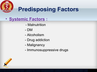 Predisposing Factors
• Systemic Factors :
- Malnutrition
- DM
- Alcoholism
- Drug addiction
- Malignancy
- Immunosuppressive drugs
 