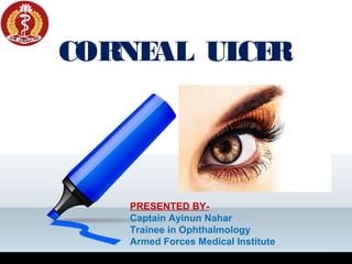 CORNEAL ULCER
PRESENTED BY-
Captain Ayinun Nahar
Trainee in Ophthalmology
Armed Forces Medical Institute
 