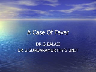A Case Of Fever DR.G.BALAJI DR.G.SUNDARAMURTHY’S UNIT 