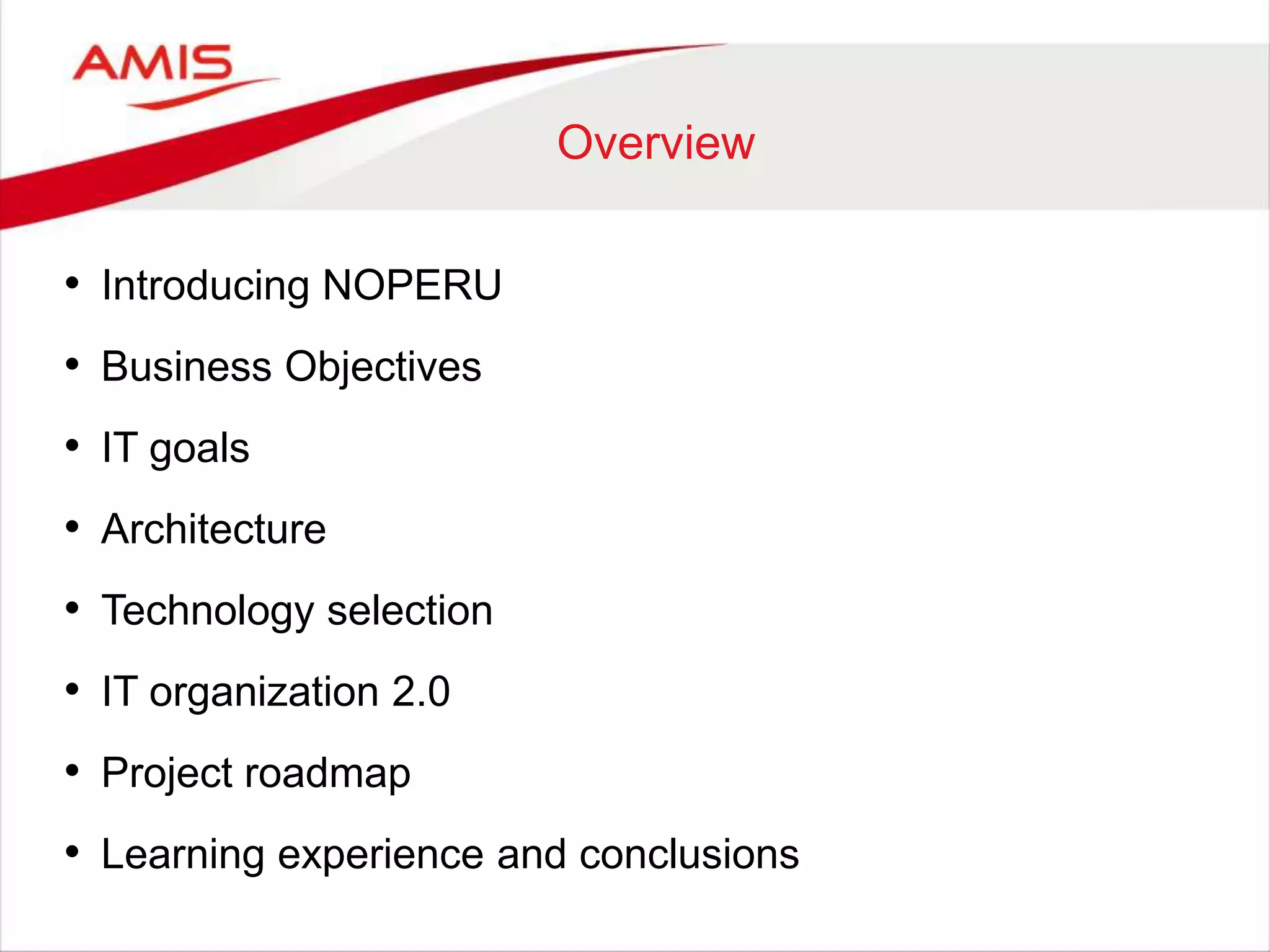 Overview
• Introducing NOPERU
• Business Objectives
• IT goals
• Architecture
• Technology selection
• IT organization 2.0
• Project roadmap
• Learning experience and conclusions
 