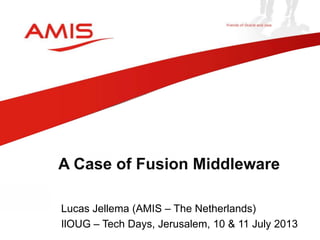 Lucas Jellema (AMIS – The Netherlands)
IlOUG – Tech Days, Jerusalem, 10 & 11 July 2013
A Case of Fusion Middleware
 