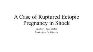 A Case of Ruptured Ectopic
Pregnancy in Shock
Speaker - Razi Shahid
Moderater - Dr Aftab sir
 