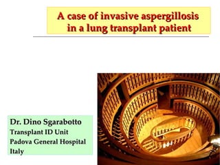 A case of invasive aspergillosis  in a lung transplant patient Dr. Dino Sgarabotto Transplant ID Unit Padova General Hospital Italy 